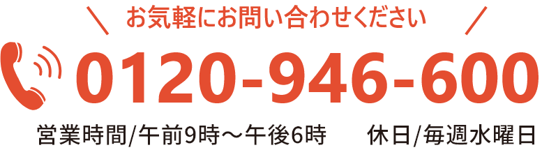 お気軽にお問い合わせください。TEL:0120-946-600（営業時間/午前9：00～午後6：00）休日/毎週水曜日