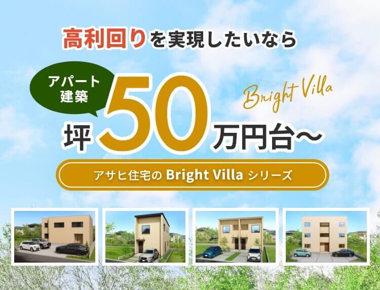 高利回りを実現したいなら坪50万円台～ Bright Villa アサヒ住宅のBright Villaシリーズ