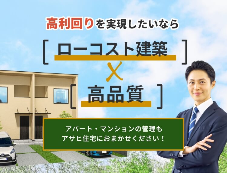 高利回りを実現したいならローコスト建築×高品質　アパート・マンションの管理もアサヒ住宅におまかせください！