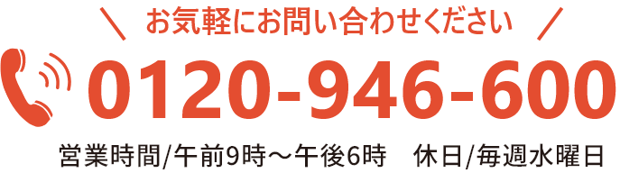 お気軽にお問い合わせください。TEL:0120-946-600(営業時間/午前9:00~午後6:00)休日/毎週水曜日
