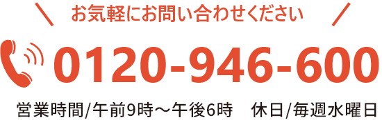お気軽にお問い合わせください。TEL:0120-946-600（営業時間/午前9：00～午後6：00）休日/毎週水曜日