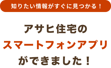 知りたい情報がすぐに見つかる！アサヒ住宅のスマートフォンアプリができました！