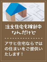 注文住宅を検討中なんだけど　アサヒ住宅ならではの住まいをご提供いたします！