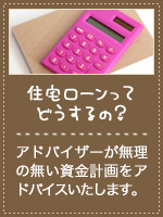 住宅ローンってどうするの？　アドバイザーが無理の無い資金計画をアドバイスいたします。