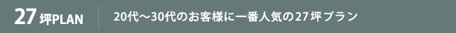 27坪PLAN 20代～30代のお客様に一番人気の27坪プラン