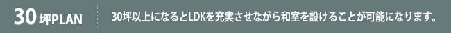 30坪PLAN 30坪以上になるとLDKを充実させながら和室を設けることが可能になります。