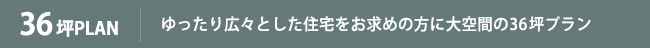 36坪PLAN ゆったり広々とした住宅をお求めの方に36坪プラン