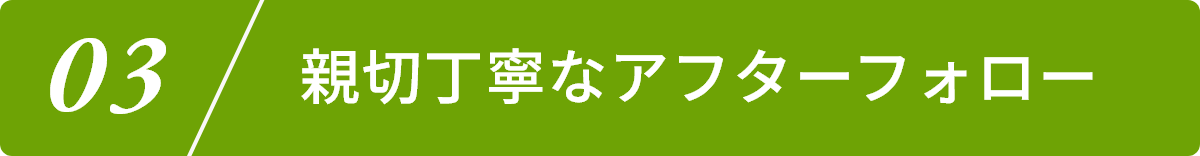 3.親切丁寧なアフターフォロー