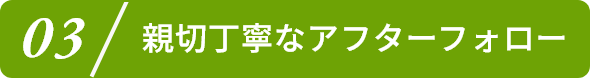 3.親切丁寧なアフターフォロー