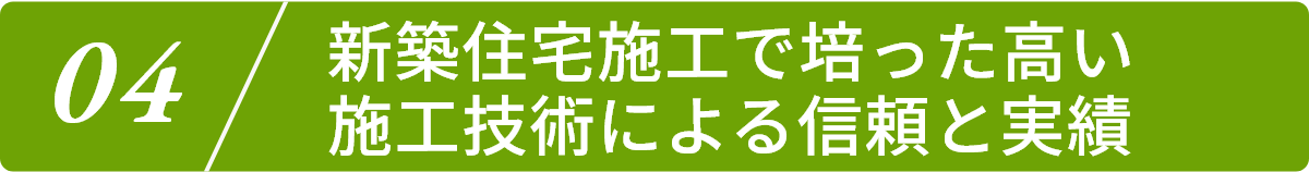 4.新築住宅施工で培った高い施工技術による信頼と実績