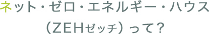 ネット・ゼロ・エネルギー・ハウス（ZEHゼッチ）って？